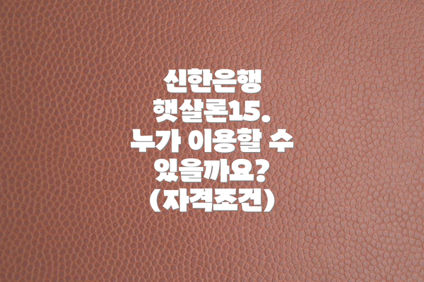 신한은행 햇살론15. 누가 이용할 수 있을까요? (자격조건)