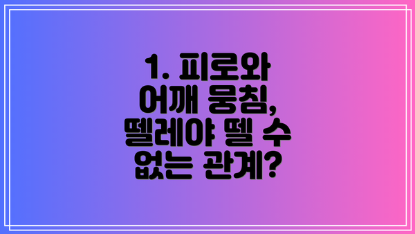 1. 피로와 어깨 뭉침, 뗄레야 뗄 수 없는 관계?