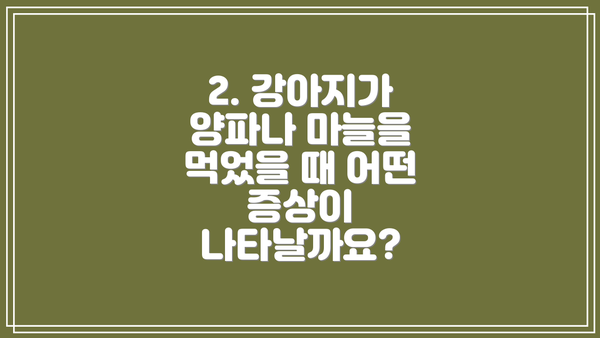 2. 강아지가 양파나 마늘을 먹었을 때 어떤 증상이 나타날까요?