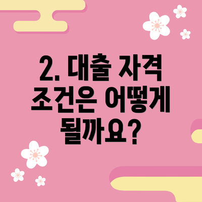 2. 대출 자격 조건은 어떻게 될까요?