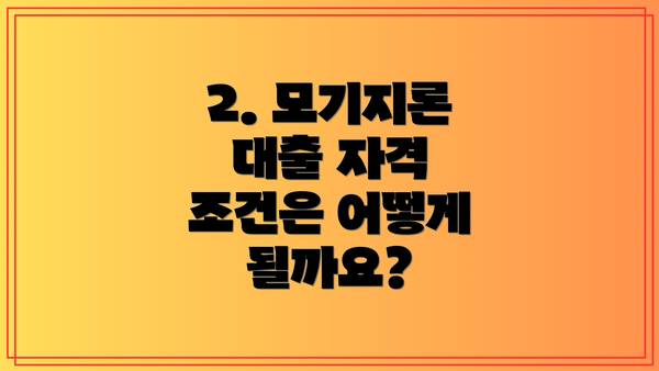 2. 모기지론 대출 자격 조건은 어떻게 될까요?
