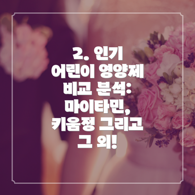 2. 인기 어린이 영양제 비교 분석: 마이타민, 키움정 그리고 그 외!