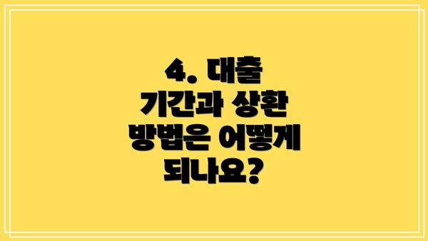 4. 대출 기간과 상환 방법은 어떻게 되나요?