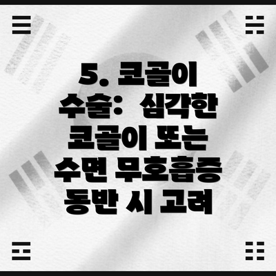 5. 코골이 수술:  심각한 코골이 또는 수면 무호흡증 동반 시 고려