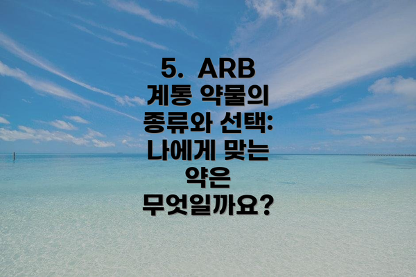 5.  ARB 계통 약물의 종류와 선택: 나에게 맞는 약은 무엇일까요?