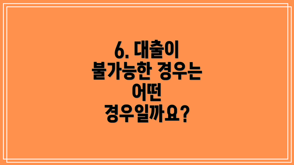 6. 대출이 불가능한 경우는 어떤 경우일까요?