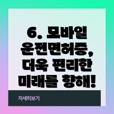 6. 모바일 운전면허증, 더욱 편리한 미래를 향해!