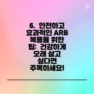 6.  안전하고 효과적인 ARB 복용을 위한 팁:  건강하게 오래 살고 싶다면 주목하세요!