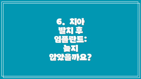 6.  치아 발치 후 임플란트:  늦지 않았을까요?