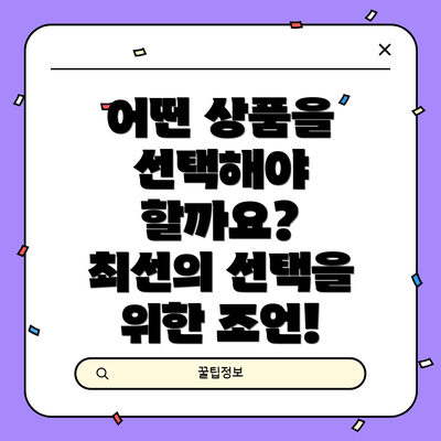 어떤 상품을 선택해야 할까요?  최선의 선택을 위한 조언!