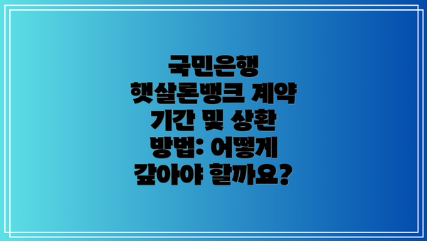 국민은행 햇살론뱅크 계약 기간 및 상환 방법: 어떻게 갚아야 할까요?