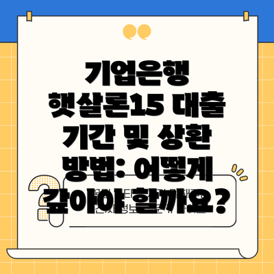 기업은행 햇살론15 대출 기간 및 상환 방법: 어떻게 갚아야 할까요?