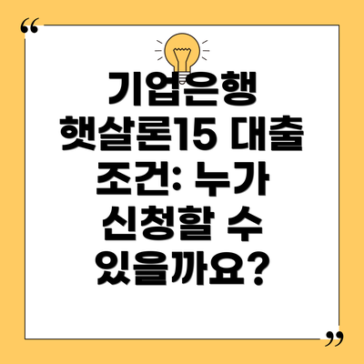 기업은행 햇살론15 대출 조건: 누가 신청할 수 있을까요?