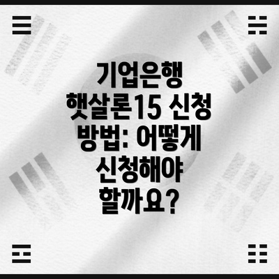 기업은행 햇살론15 신청 방법: 어떻게 신청해야 할까요?