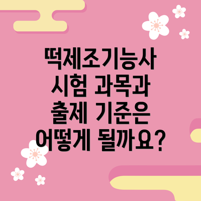 떡제조기능사 시험 과목과 출제 기준은 어떻게 될까요?