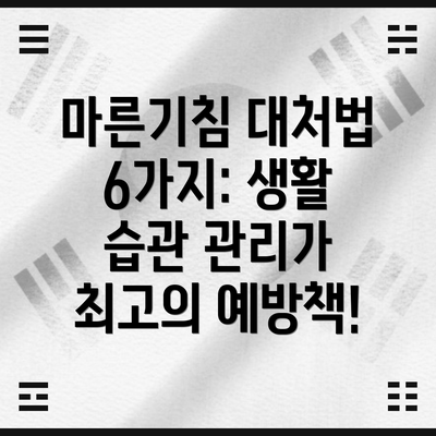 마른기침 대처법 6가지: 생활 습관 관리가 최고의 예방책!