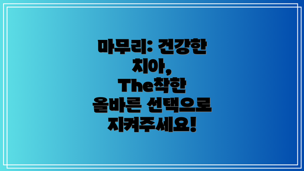 마무리: 건강한 치아, The착한 올바른 선택으로 지켜주세요!