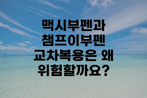 맥시부펜과 챔프이부펜 교차복용은 왜 위험할까요?