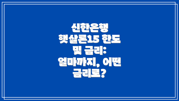 신한은행 햇살론15 한도 및 금리: 얼마까지, 어떤 금리로?