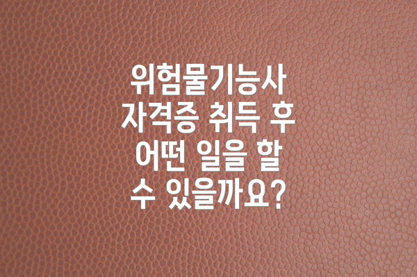 위험물기능사 자격증 취득 후 어떤 일을 할 수 있을까요?