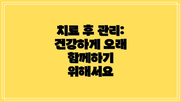 치료 후 관리: 건강하게 오래 함께하기 위해서요
