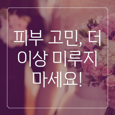 피부 고민, 더 이상 미루지 마세요!