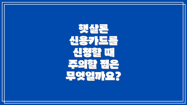 햇살론 신용카드를 신청할 때 주의할 점은 무엇일까요?