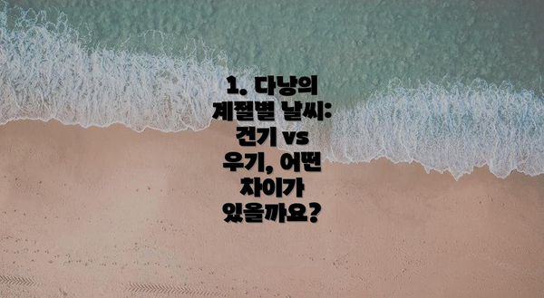 1. 다낭의 계절별 날씨: 건기 vs 우기, 어떤 차이가 있을까요?