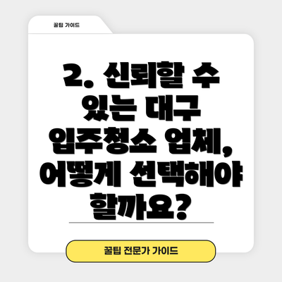2. 신뢰할 수 있는 대구 입주청소 업체, 어떻게 선택해야 할까요?