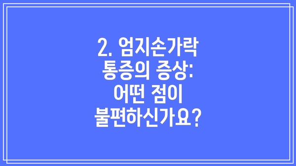 2. 엄지손가락 통증의 증상: 어떤 점이 불편하신가요?