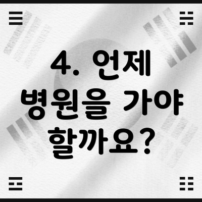 4. 언제 병원을 가야 할까요?