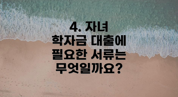 4. 자녀 학자금 대출에 필요한 서류는 무엇일까요?
