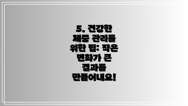 5. 건강한 체중 관리를 위한 팁: 작은 변화가 큰 결과를 만들어내요!
