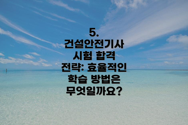 5. 건설안전기사 시험 합격 전략: 효율적인 학습 방법은 무엇일까요?