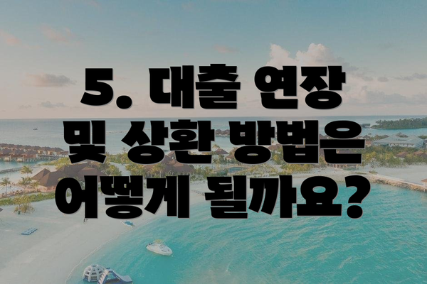 5. 대출 연장 및 상환 방법은 어떻게 될까요?