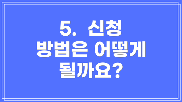 5. 신청 방법은 어떻게 될까요?