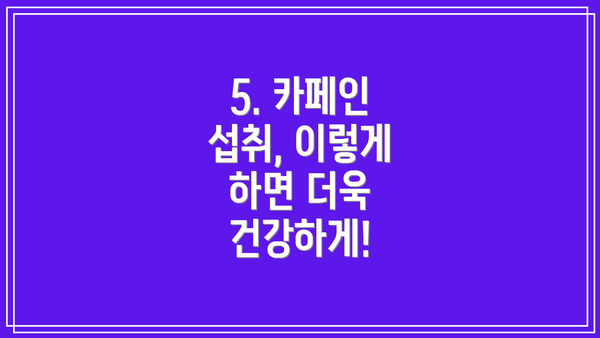 5. 카페인 섭취, 이렇게 하면 더욱 건강하게!