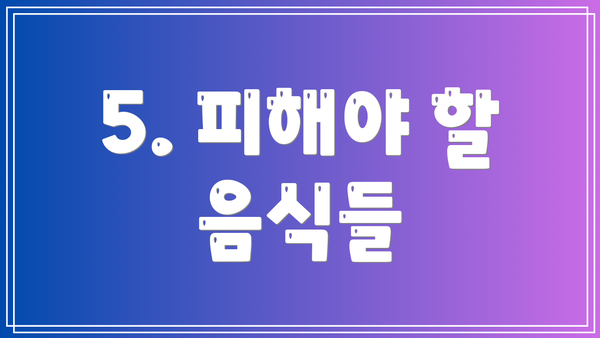 5. 피해야 할 음식들