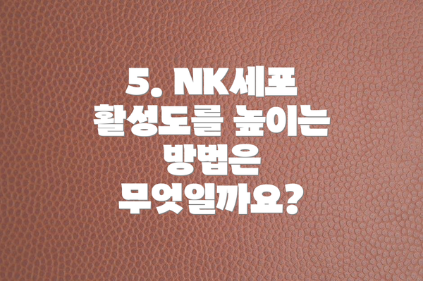 5. NK세포 활성도를 높이는 방법은 무엇일까요?