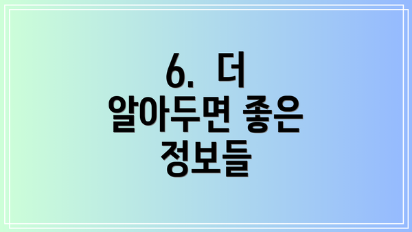 6.  더 알아두면 좋은 정보들