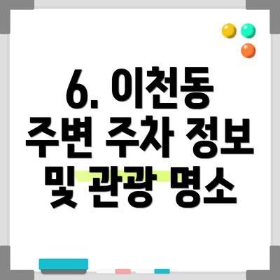6. 이천동 주변 주차 정보 및 관광 명소