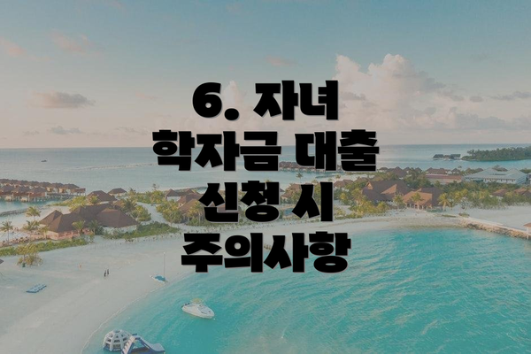 6. 자녀 학자금 대출 신청 시 주의사항