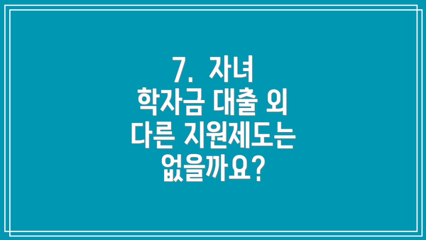 7.  자녀 학자금 대출 외 다른 지원제도는 없을까요?
