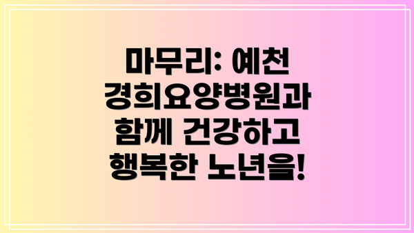 마무리: 예천 경희요양병원과 함께 건강하고 행복한 노년을!