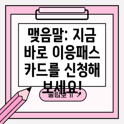 맺음말: 지금 바로 이응패스 카드를 신청해 보세요!