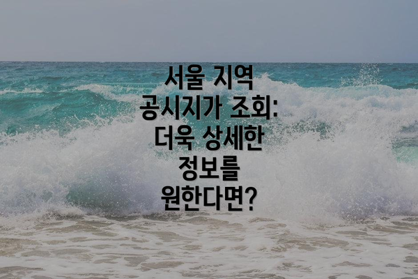 서울 지역 공시지가 조회:  더욱 상세한 정보를 원한다면?