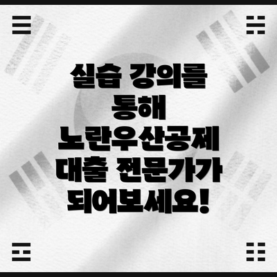 실습 강의를 통해 노란우산공제 대출 전문가가 되어보세요!