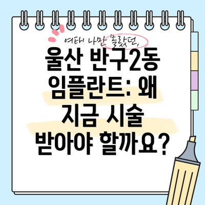 울산 반구2동 임플란트: 왜 지금 시술 받아야 할까요?