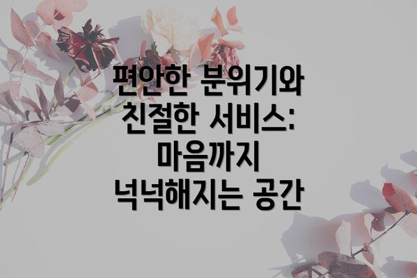 편안한 분위기와 친절한 서비스: 마음까지 넉넉해지는 공간