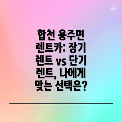 합천 용주면 렌트카: 장기 렌트 vs 단기 렌트, 나에게 맞는 선택은?